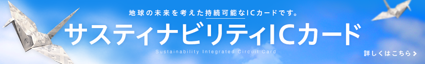 地球の未来を考えた持続可能なICカードです。 サスティナビリティICカード 詳しくはこちら