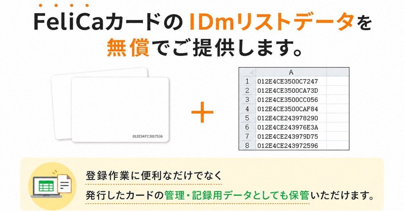 FeliCaカードのIDmリストデータを無償でご提供します。登録作業に便利なだけでなく、発行したカードの管理・記録用データとしても保管いただけます。